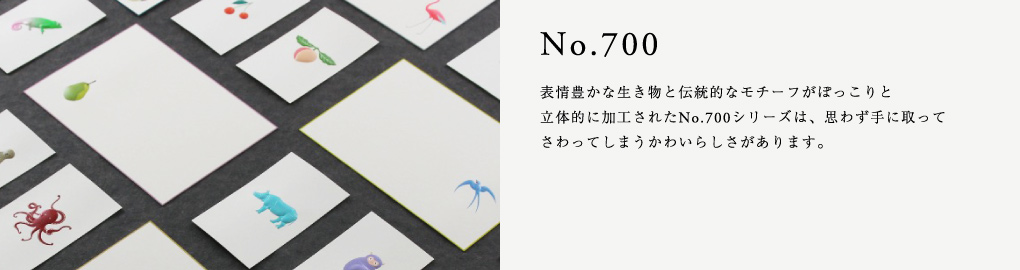 No.700　表情豊かな生き物と伝統的なモチーフがぽっこりと立体的に加工されたNo.700シリーズは、思わず手に取ってさわってしまうかわいらしさがあります。